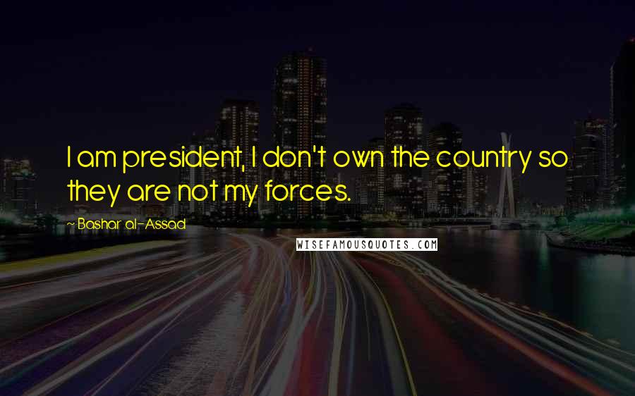 Bashar Al-Assad Quotes: I am president, I don't own the country so they are not my forces.