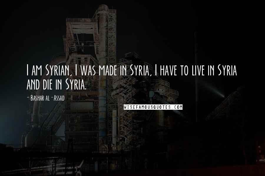 Bashar Al-Assad Quotes: I am Syrian, I was made in Syria, I have to live in Syria and die in Syria.