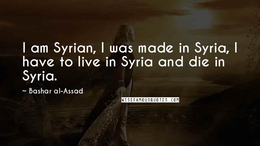 Bashar Al-Assad Quotes: I am Syrian, I was made in Syria, I have to live in Syria and die in Syria.