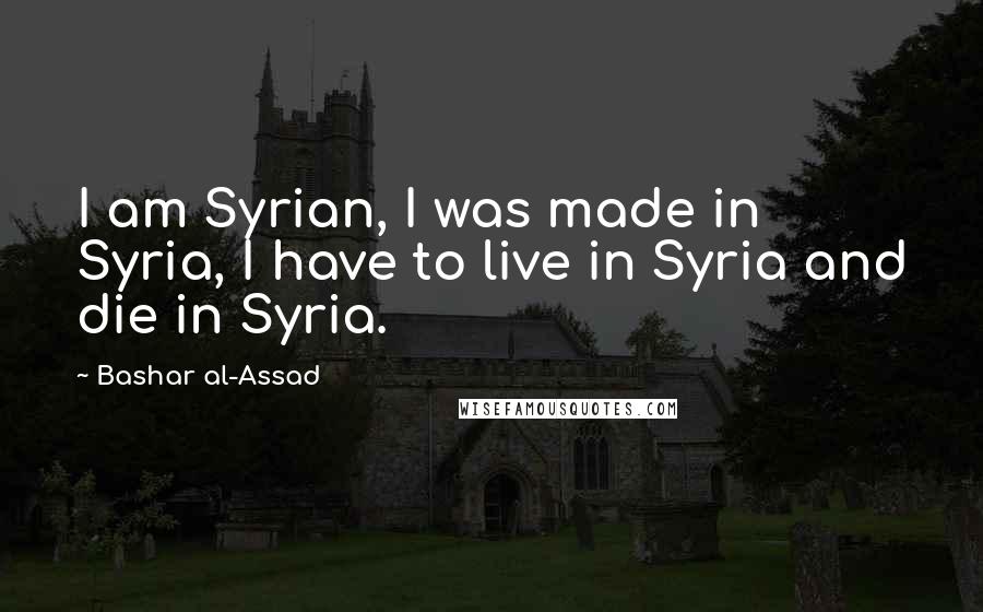 Bashar Al-Assad Quotes: I am Syrian, I was made in Syria, I have to live in Syria and die in Syria.