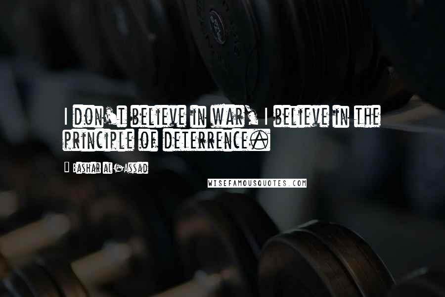 Bashar Al-Assad Quotes: I don't believe in war, I believe in the principle of deterrence.