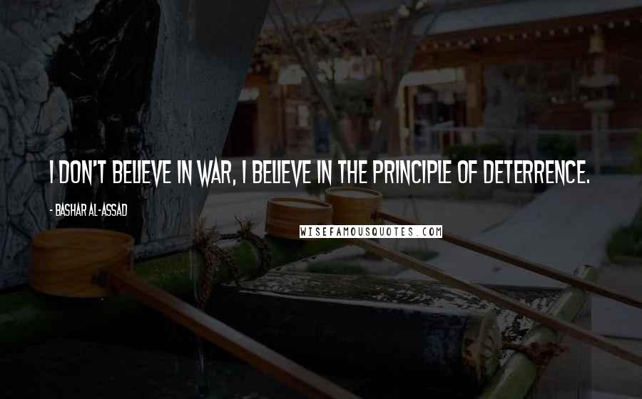 Bashar Al-Assad Quotes: I don't believe in war, I believe in the principle of deterrence.