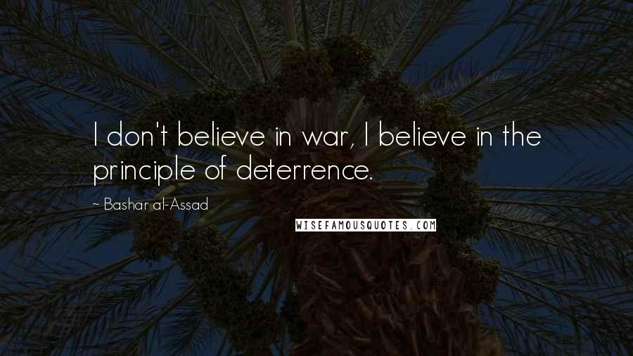 Bashar Al-Assad Quotes: I don't believe in war, I believe in the principle of deterrence.