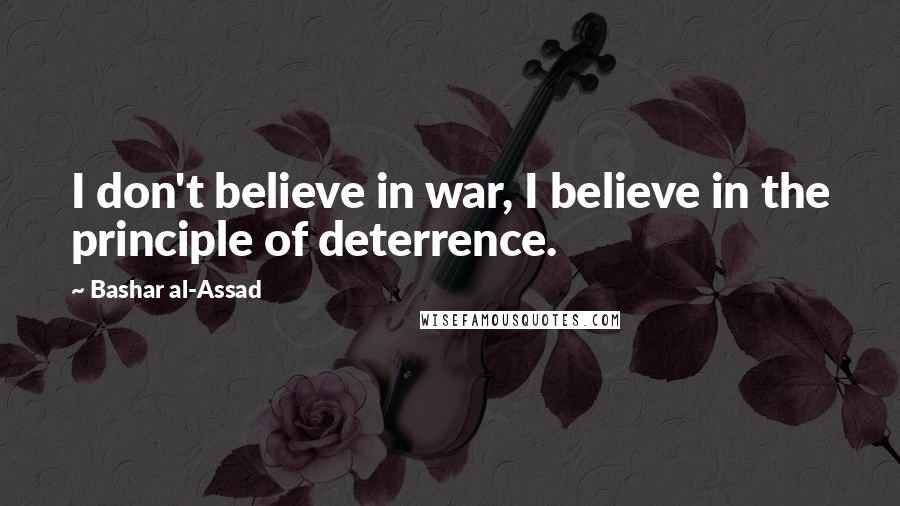 Bashar Al-Assad Quotes: I don't believe in war, I believe in the principle of deterrence.