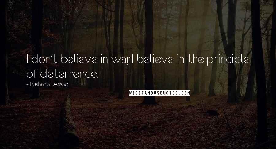 Bashar Al-Assad Quotes: I don't believe in war, I believe in the principle of deterrence.