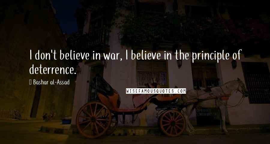 Bashar Al-Assad Quotes: I don't believe in war, I believe in the principle of deterrence.