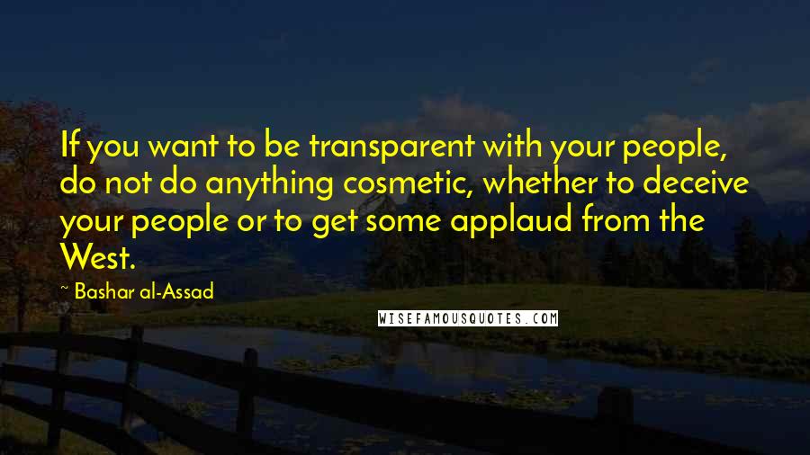 Bashar Al-Assad Quotes: If you want to be transparent with your people, do not do anything cosmetic, whether to deceive your people or to get some applaud from the West.