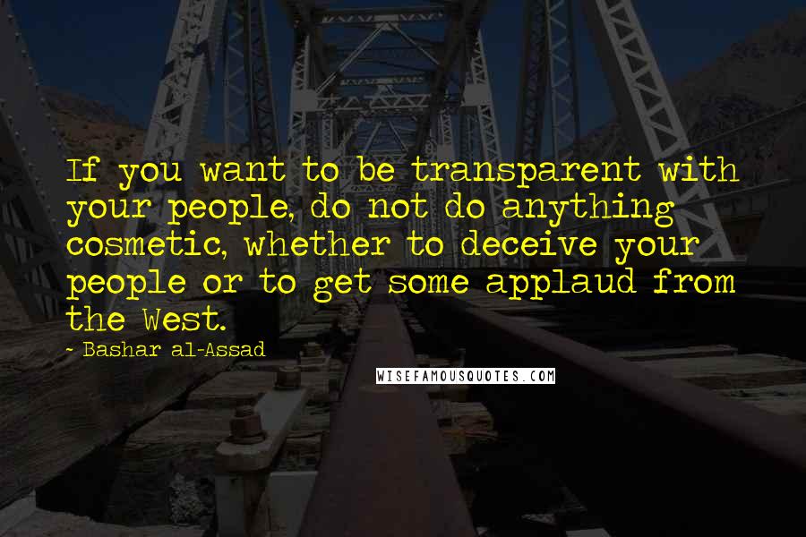 Bashar Al-Assad Quotes: If you want to be transparent with your people, do not do anything cosmetic, whether to deceive your people or to get some applaud from the West.