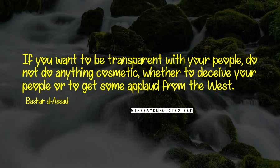 Bashar Al-Assad Quotes: If you want to be transparent with your people, do not do anything cosmetic, whether to deceive your people or to get some applaud from the West.