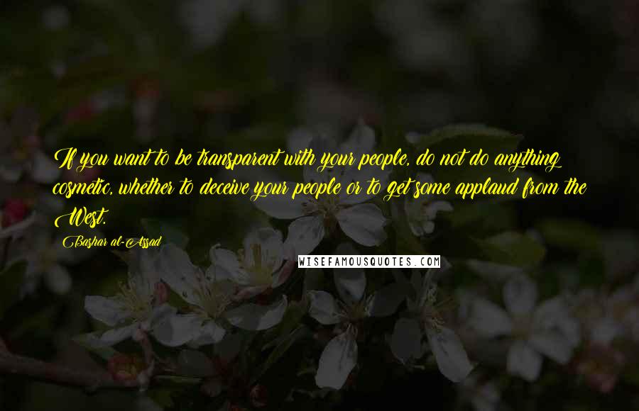 Bashar Al-Assad Quotes: If you want to be transparent with your people, do not do anything cosmetic, whether to deceive your people or to get some applaud from the West.