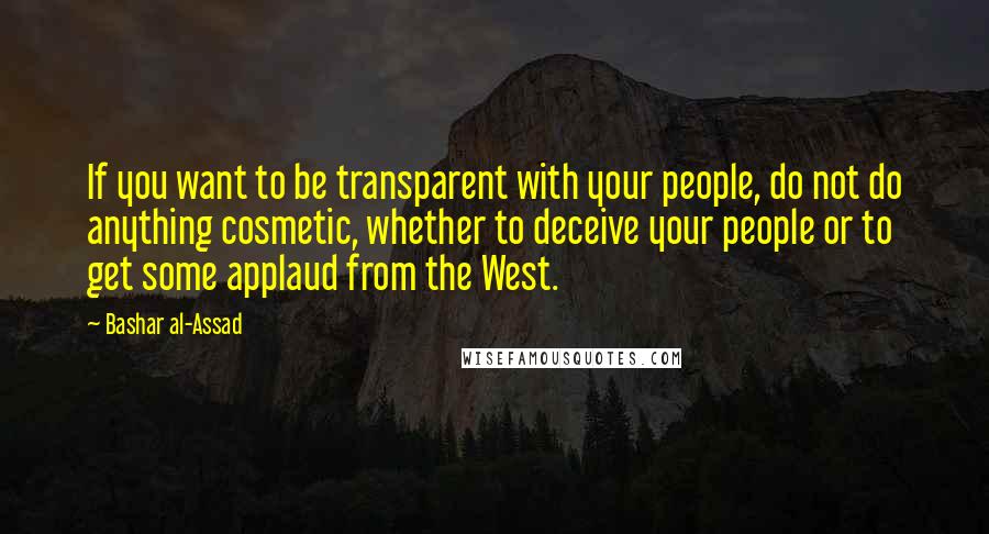 Bashar Al-Assad Quotes: If you want to be transparent with your people, do not do anything cosmetic, whether to deceive your people or to get some applaud from the West.