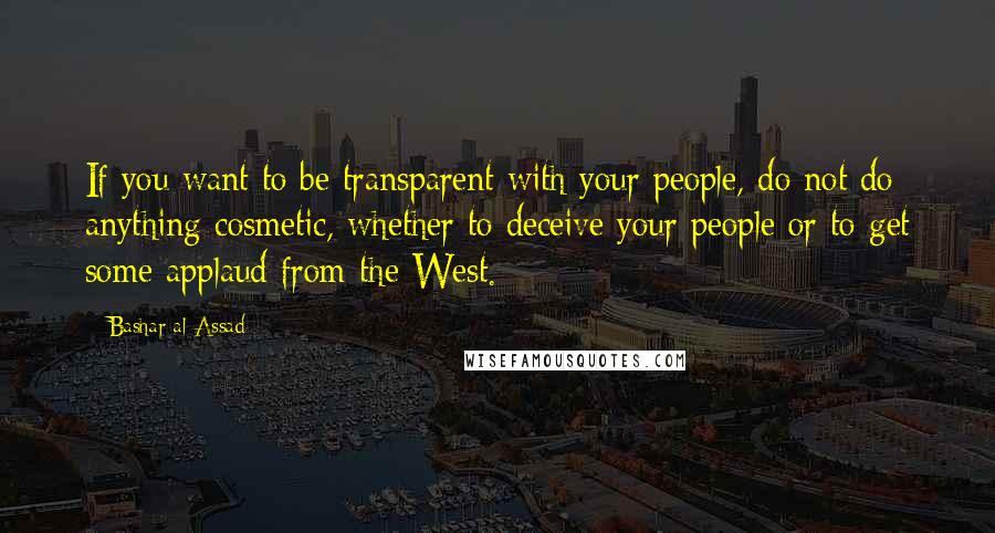 Bashar Al-Assad Quotes: If you want to be transparent with your people, do not do anything cosmetic, whether to deceive your people or to get some applaud from the West.