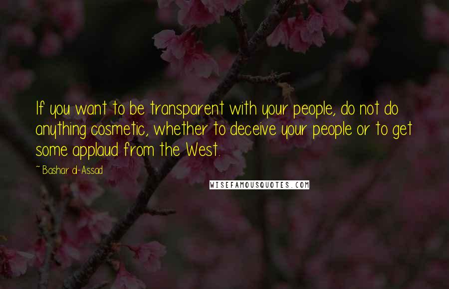 Bashar Al-Assad Quotes: If you want to be transparent with your people, do not do anything cosmetic, whether to deceive your people or to get some applaud from the West.