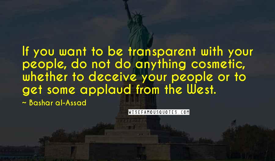 Bashar Al-Assad Quotes: If you want to be transparent with your people, do not do anything cosmetic, whether to deceive your people or to get some applaud from the West.