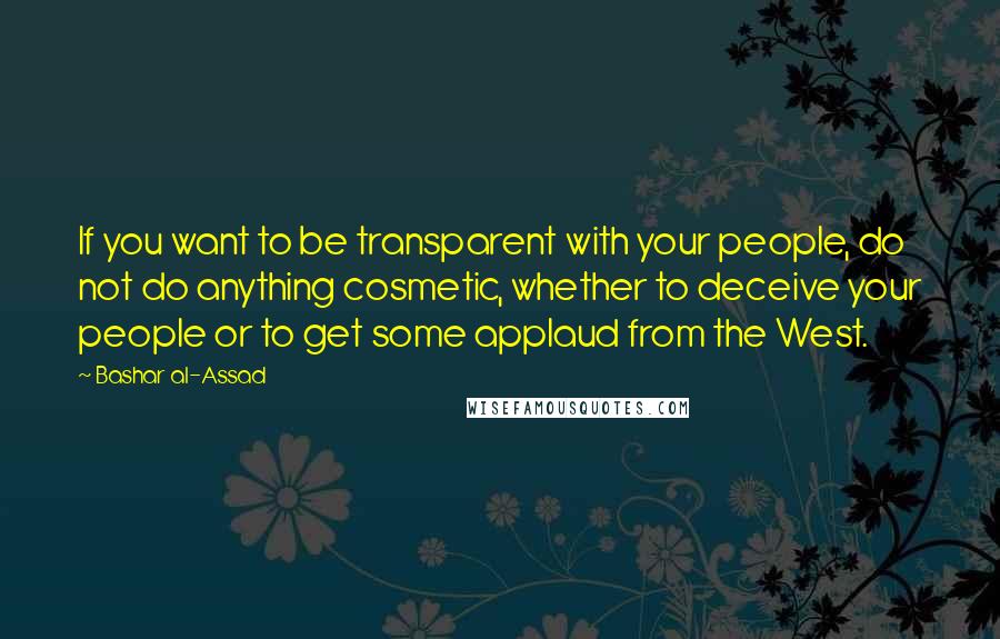 Bashar Al-Assad Quotes: If you want to be transparent with your people, do not do anything cosmetic, whether to deceive your people or to get some applaud from the West.