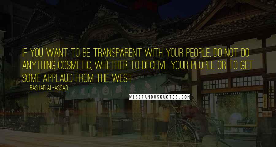 Bashar Al-Assad Quotes: If you want to be transparent with your people, do not do anything cosmetic, whether to deceive your people or to get some applaud from the West.