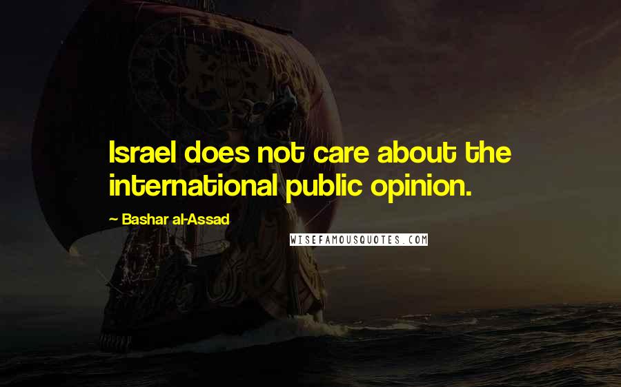 Bashar Al-Assad Quotes: Israel does not care about the international public opinion.