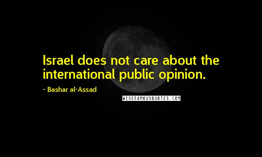 Bashar Al-Assad Quotes: Israel does not care about the international public opinion.
