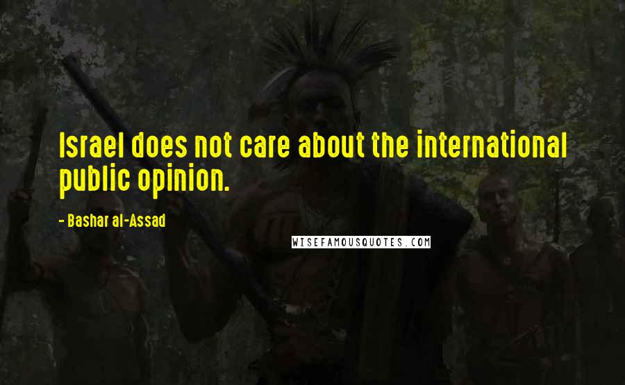 Bashar Al-Assad Quotes: Israel does not care about the international public opinion.