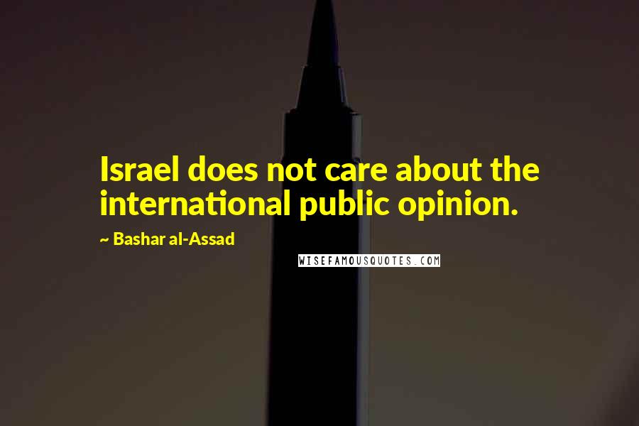 Bashar Al-Assad Quotes: Israel does not care about the international public opinion.