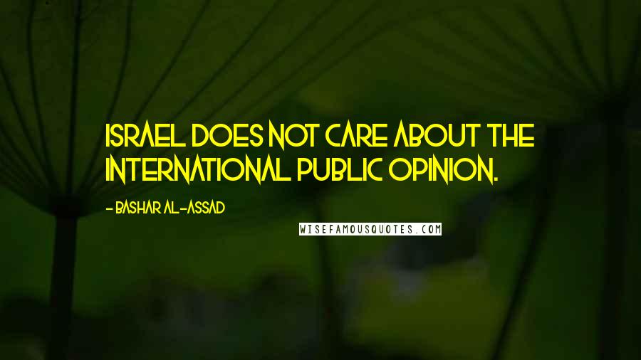 Bashar Al-Assad Quotes: Israel does not care about the international public opinion.