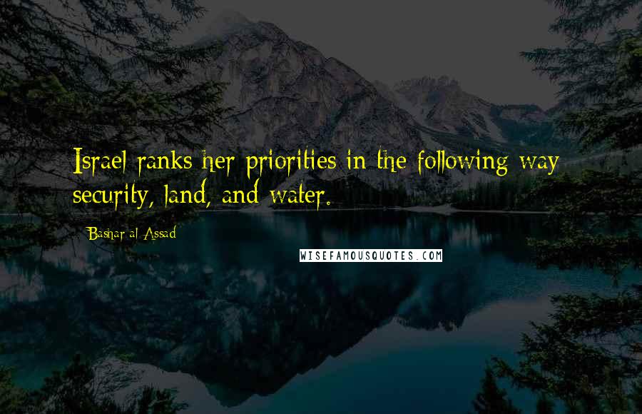 Bashar Al-Assad Quotes: Israel ranks her priorities in the following way: security, land, and water.