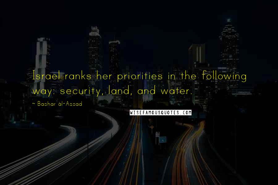 Bashar Al-Assad Quotes: Israel ranks her priorities in the following way: security, land, and water.