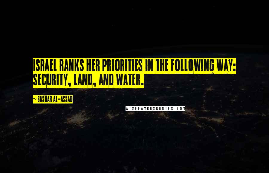 Bashar Al-Assad Quotes: Israel ranks her priorities in the following way: security, land, and water.