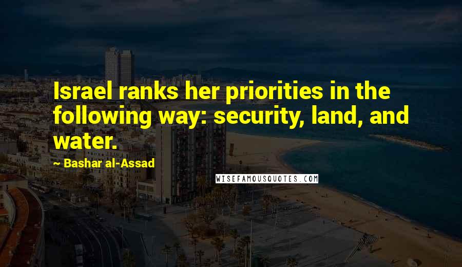 Bashar Al-Assad Quotes: Israel ranks her priorities in the following way: security, land, and water.