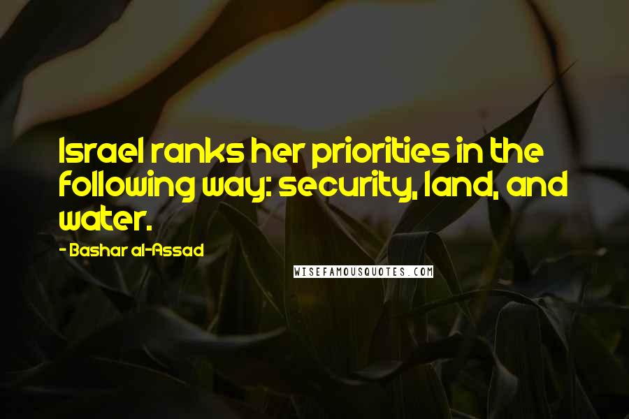 Bashar Al-Assad Quotes: Israel ranks her priorities in the following way: security, land, and water.