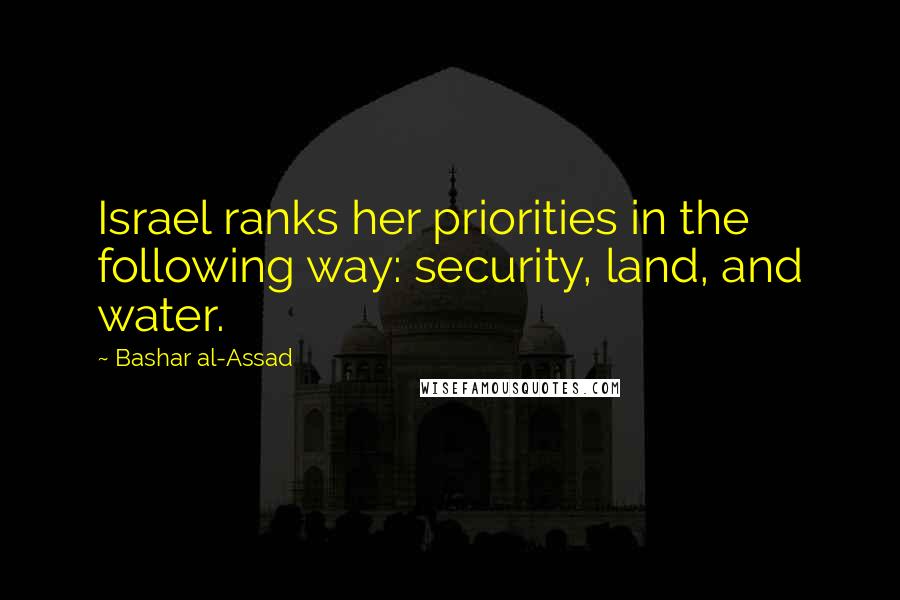 Bashar Al-Assad Quotes: Israel ranks her priorities in the following way: security, land, and water.