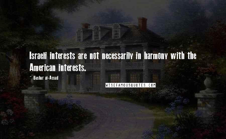 Bashar Al-Assad Quotes: Israeli interests are not necessarily in harmony with the American interests.