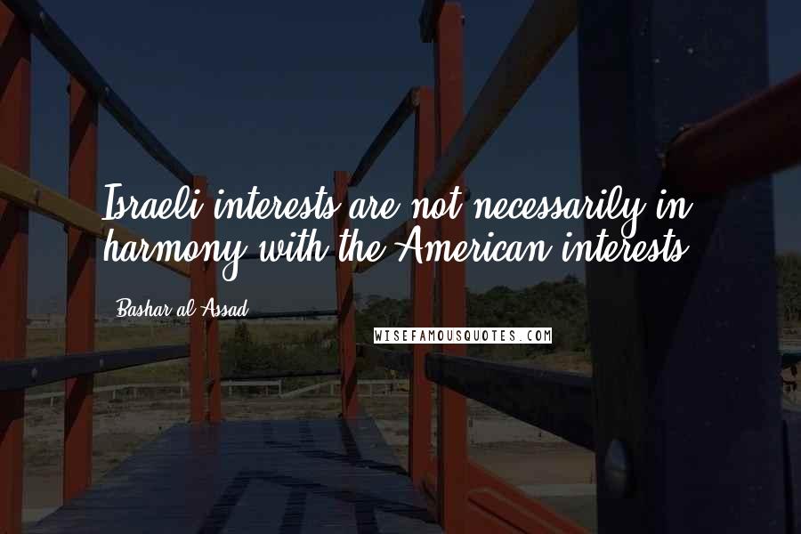 Bashar Al-Assad Quotes: Israeli interests are not necessarily in harmony with the American interests.