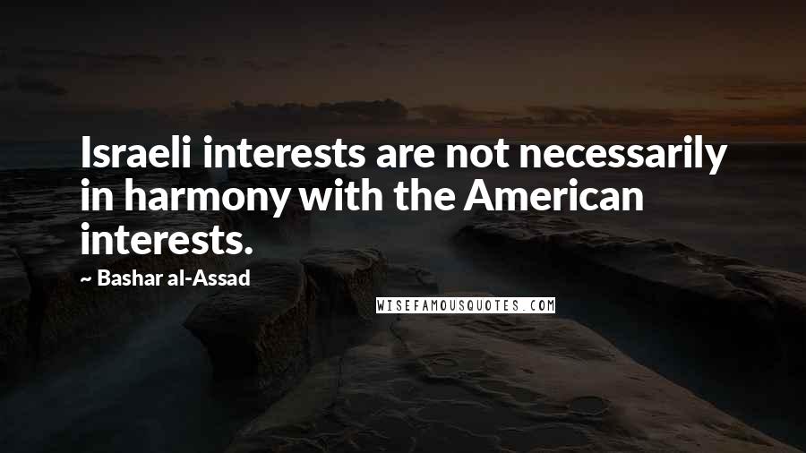 Bashar Al-Assad Quotes: Israeli interests are not necessarily in harmony with the American interests.