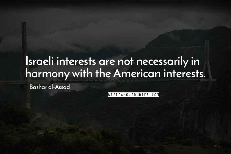 Bashar Al-Assad Quotes: Israeli interests are not necessarily in harmony with the American interests.