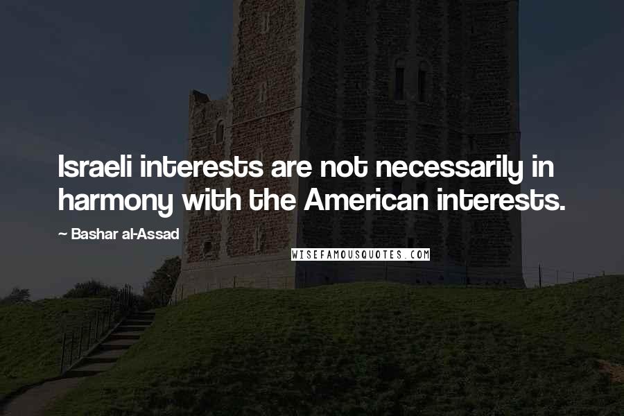 Bashar Al-Assad Quotes: Israeli interests are not necessarily in harmony with the American interests.