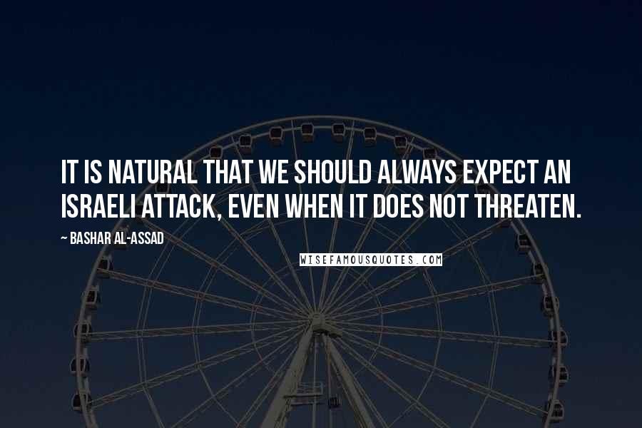Bashar Al-Assad Quotes: It is natural that we should always expect an Israeli attack, even when it does not threaten.