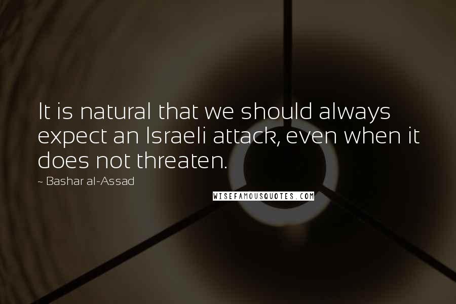 Bashar Al-Assad Quotes: It is natural that we should always expect an Israeli attack, even when it does not threaten.