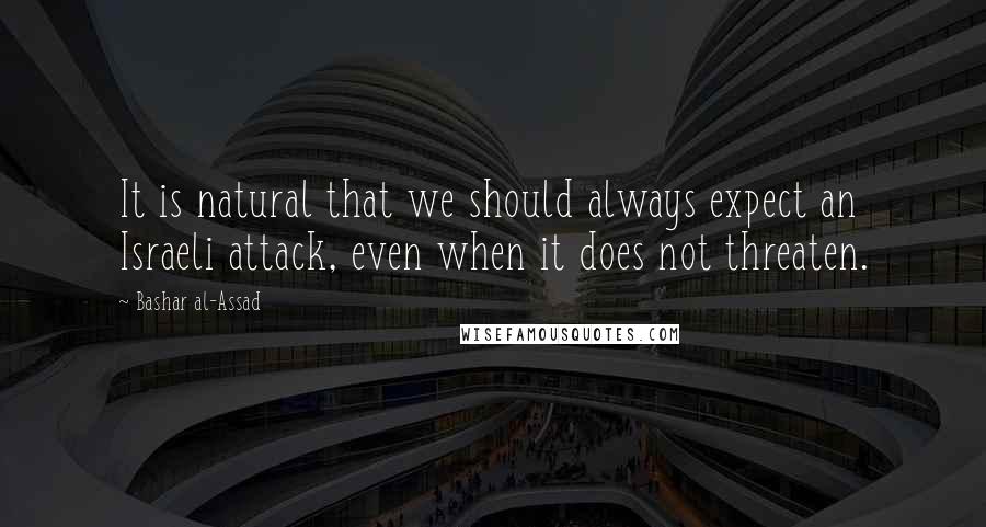 Bashar Al-Assad Quotes: It is natural that we should always expect an Israeli attack, even when it does not threaten.