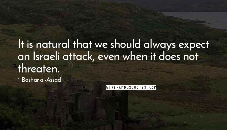 Bashar Al-Assad Quotes: It is natural that we should always expect an Israeli attack, even when it does not threaten.