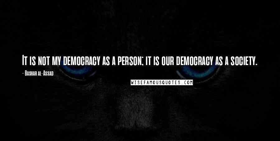 Bashar Al-Assad Quotes: It is not my democracy as a person; it is our democracy as a society.
