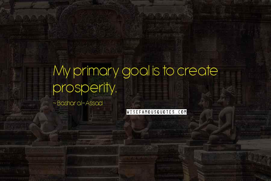 Bashar Al-Assad Quotes: My primary goal is to create prosperity.