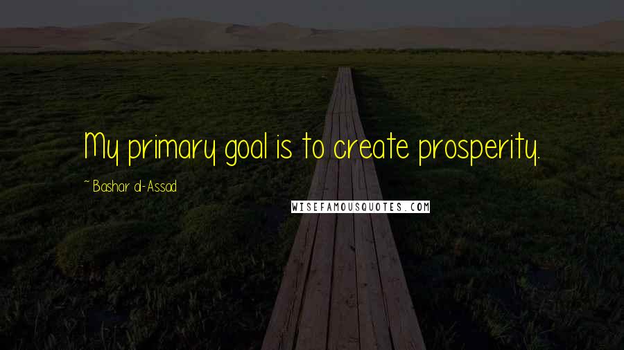 Bashar Al-Assad Quotes: My primary goal is to create prosperity.