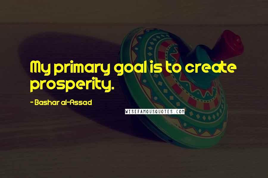 Bashar Al-Assad Quotes: My primary goal is to create prosperity.