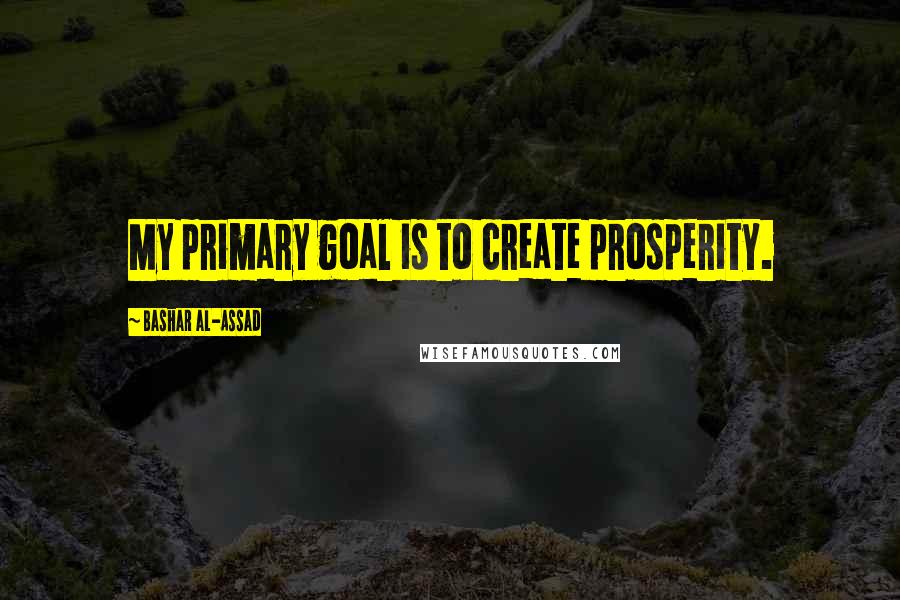 Bashar Al-Assad Quotes: My primary goal is to create prosperity.