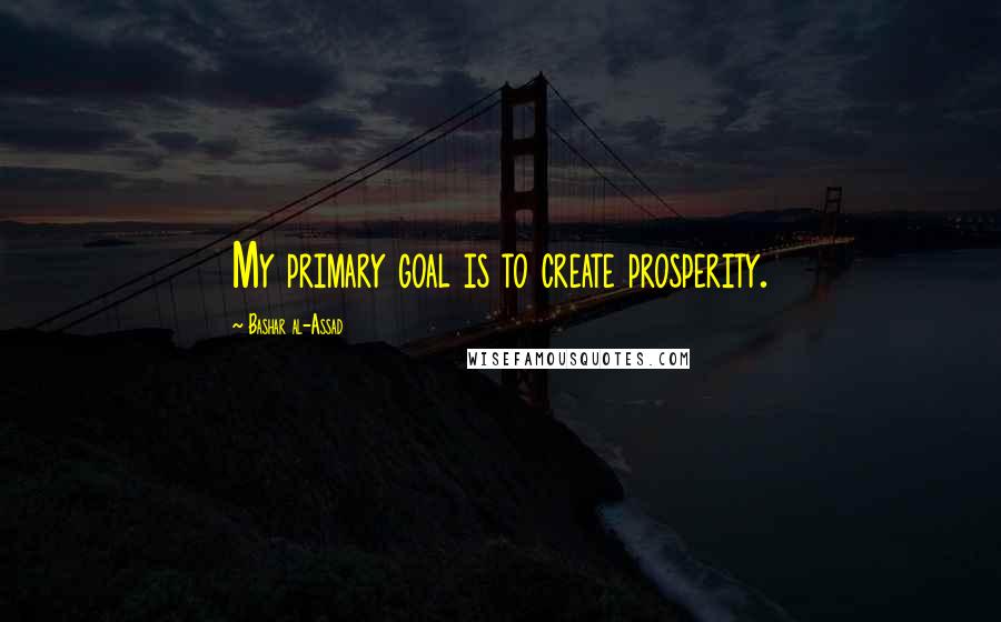 Bashar Al-Assad Quotes: My primary goal is to create prosperity.