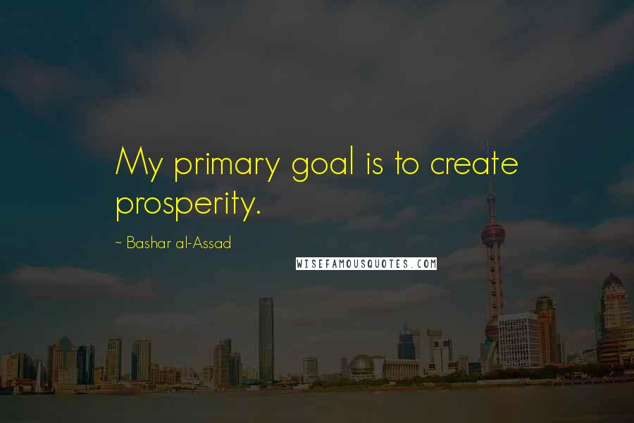 Bashar Al-Assad Quotes: My primary goal is to create prosperity.