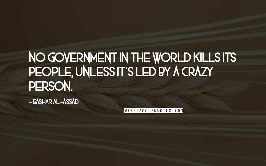 Bashar Al-Assad Quotes: No government in the world kills its people, unless it's led by a crazy person.