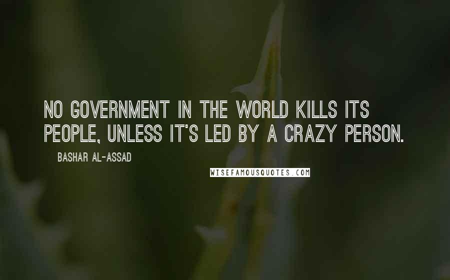 Bashar Al-Assad Quotes: No government in the world kills its people, unless it's led by a crazy person.