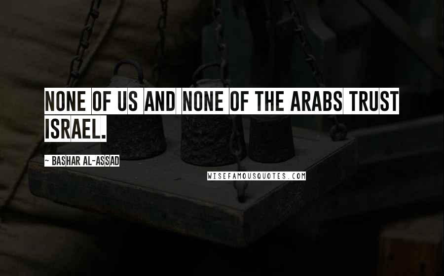 Bashar Al-Assad Quotes: None of us and none of the Arabs trust Israel.